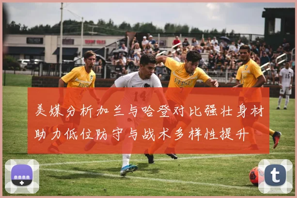 美媒分析加兰与哈登对比强壮身材助力低位防守与战术多样性提升