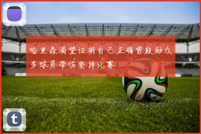 哈里森渴望证明自己正确曾鼓励众多球员带伤坚持比赛