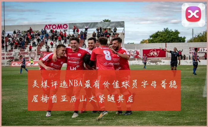 美媒评选NBA最有价值球员字母哥稳居榜首亚历山大紧随其后