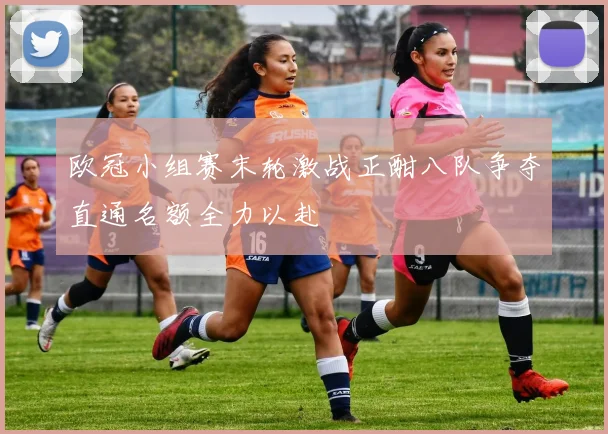 欧冠小组赛末轮激战正酣八队争夺直通名额全力以赴