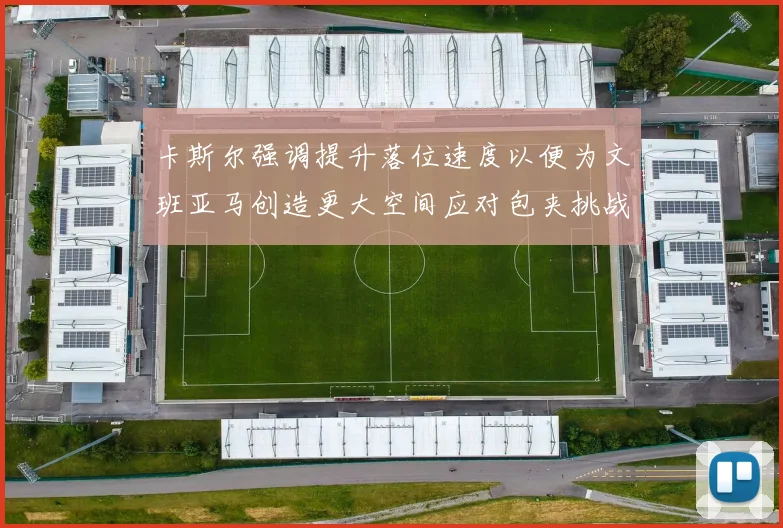 卡斯尔强调提升落位速度以便为文班亚马创造更大空间应对包夹挑战