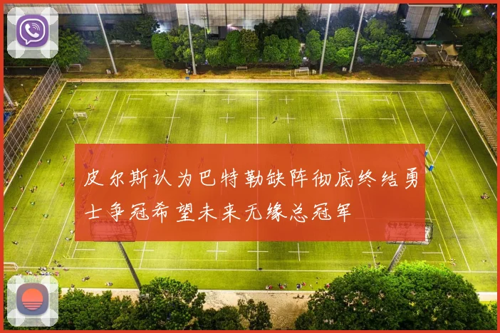 皮尔斯认为巴特勒缺阵彻底终结勇士争冠希望未来无缘总冠军