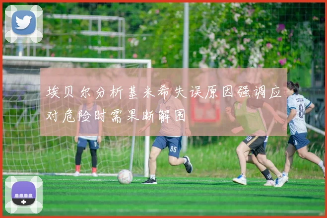 埃贝尔分析基米希失误原因强调应对危险时需果断解围