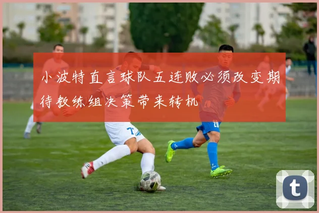 小波特直言球队五连败必须改变期待教练组决策带来转机