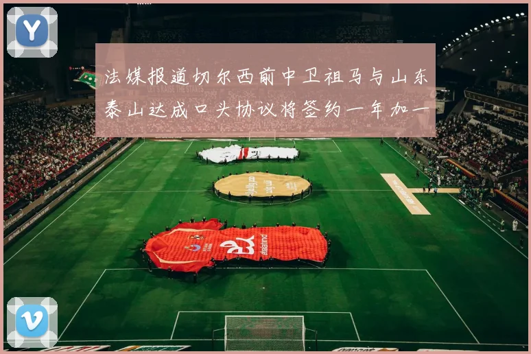 法媒报道切尔西前中卫祖马与山东泰山达成口头协议将签约一年加一年