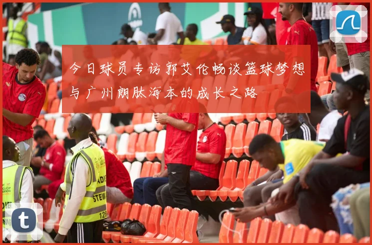 今日球员专访郭艾伦畅谈篮球梦想与广州朗肽海本的成长之路
