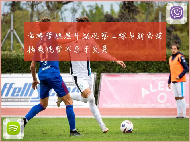 黄蜂管理层计划观察三球与新秀搭档表现暂不急于交易