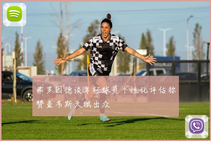 弗罗因德谈年轻球员个性化评估称赞查韦斯天赋出众