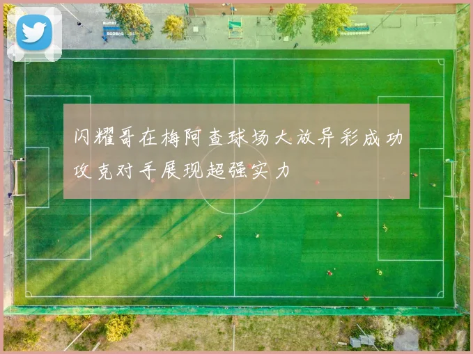 闪耀哥在梅阿查球场大放异彩成功攻克对手展现超强实力