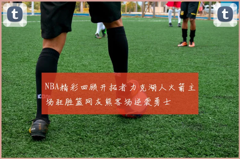 NBA精彩回顾开拓者力克湖人火箭主场狂胜篮网灰熊客场逆袭勇士