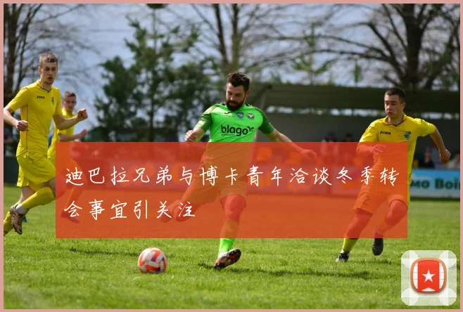 迪巴拉兄弟与博卡青年洽谈冬季转会事宜引关注