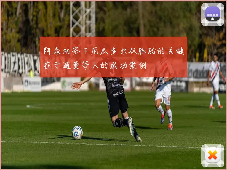阿森纳签下厄瓜多尔双胞胎的关键在于道曼等人的成功案例
