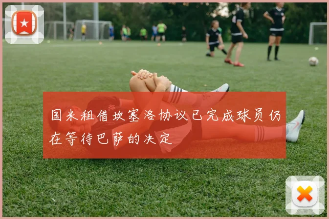 国米租借坎塞洛协议已完成球员仍在等待巴萨的决定