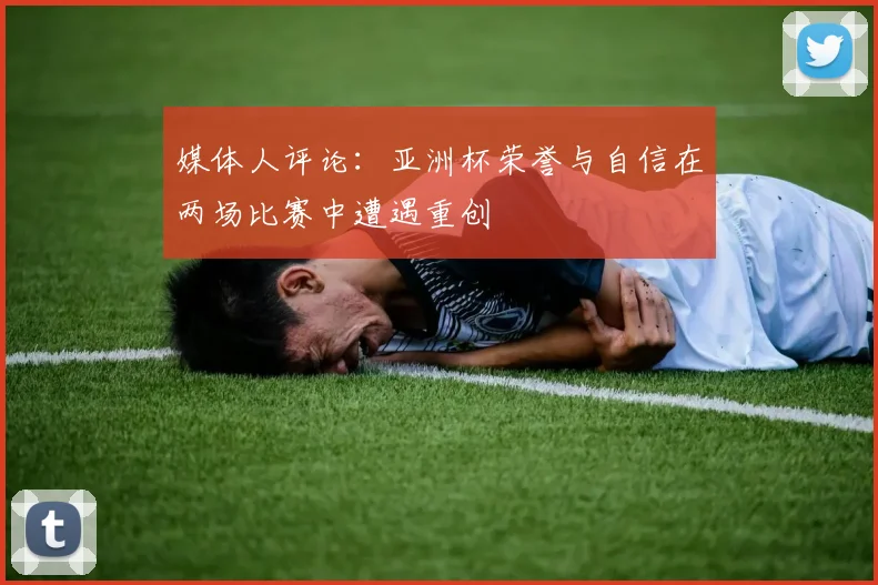 媒体人评论：亚洲杯荣誉与自信在两场比赛中遭遇重创