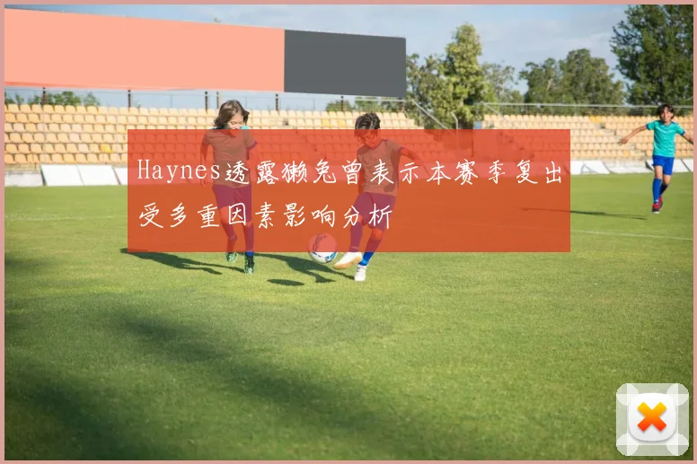 Haynes透露獭兔曾表示本赛季复出受多重因素影响分析