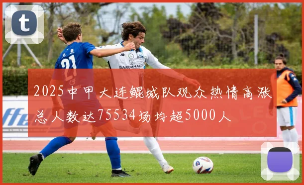 2025中甲大连鲲城队观众热情高涨总人数达75534场均超5000人