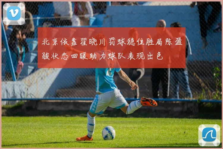 北京依靠翟晓川罚球稳住胜局陈盈骏状态回暖助力球队表现出色