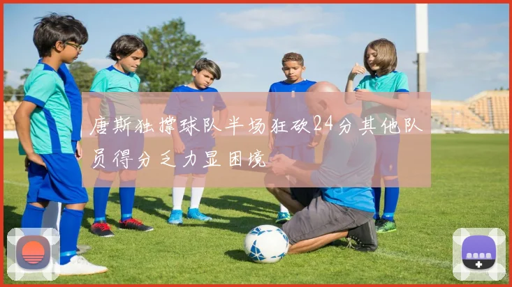 唐斯独撑球队半场狂砍24分其他队员得分乏力显困境