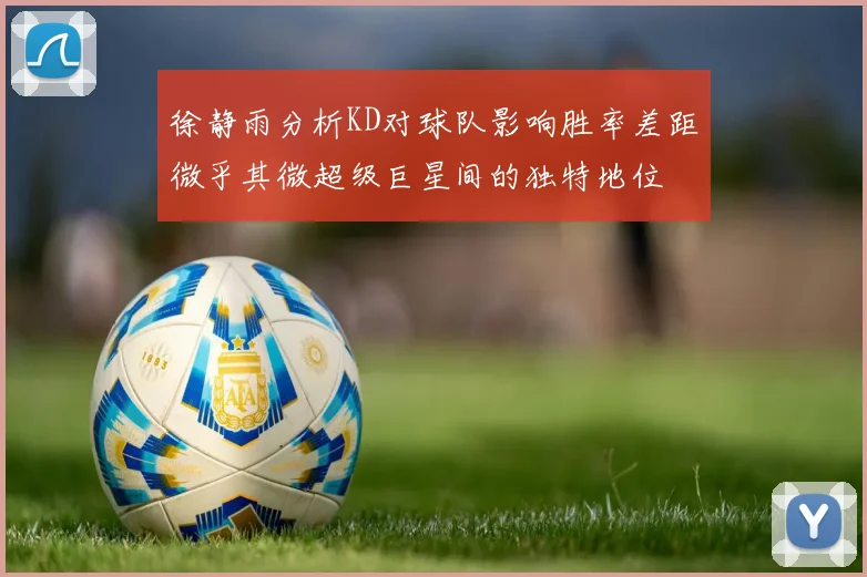 徐静雨分析KD对球队影响胜率差距微乎其微超级巨星间的独特地位