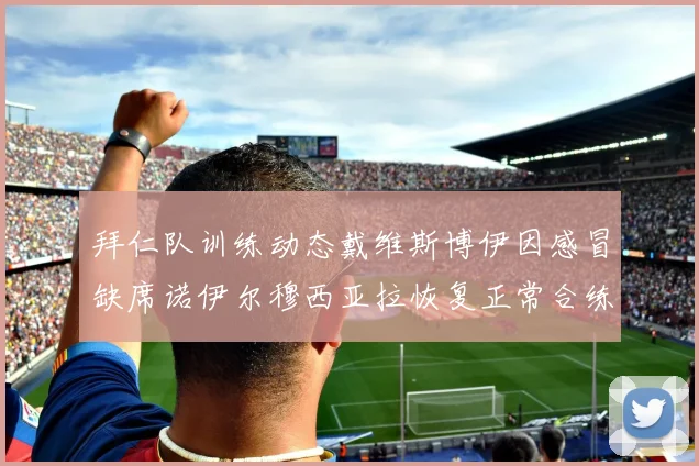 拜仁队训练动态戴维斯博伊因感冒缺席诺伊尔穆西亚拉恢复正常合练