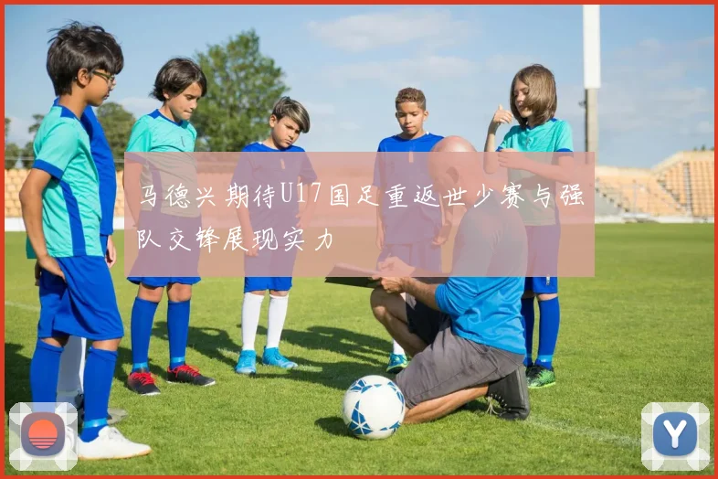 马德兴期待U17国足重返世少赛与强队交锋展现实力