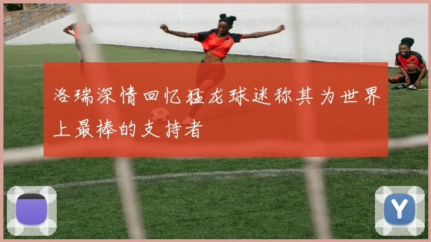 洛瑞深情回忆猛龙球迷称其为世界上最棒的支持者