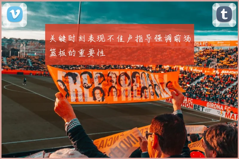 关键时刻表现不佳卢指导强调前场篮板的重要性