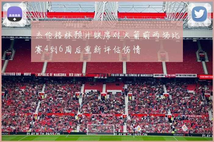 杰伦格林预计缺席对火箭前两场比赛4到6周后重新评估伤情