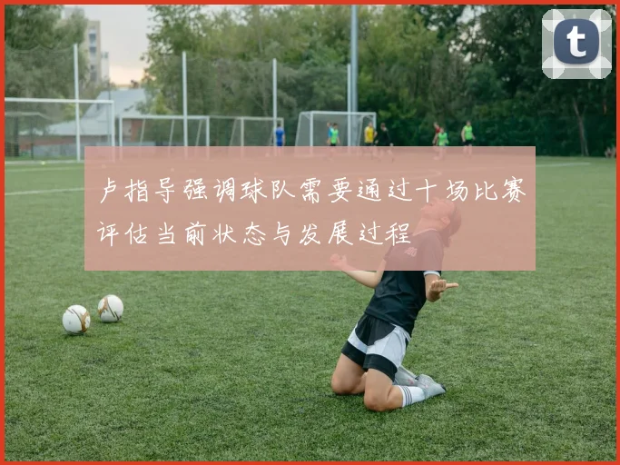 卢指导强调球队需要通过十场比赛评估当前状态与发展过程