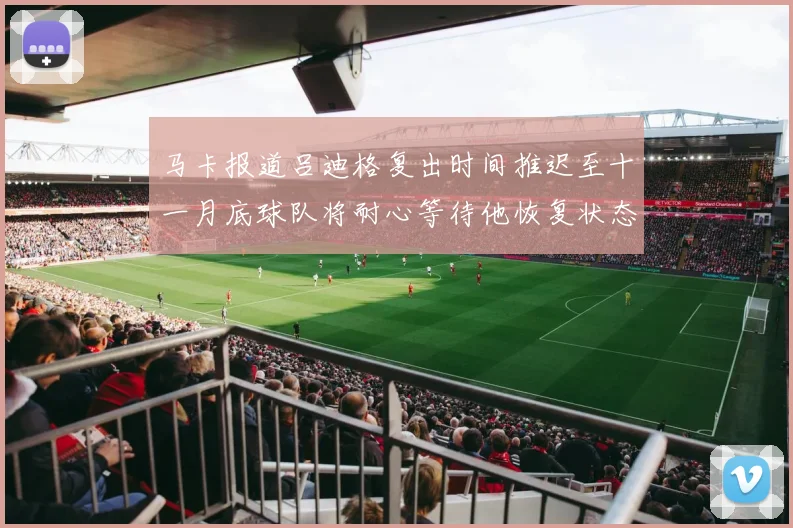 马卡报道吕迪格复出时间推迟至十一月底球队将耐心等待他恢复状态