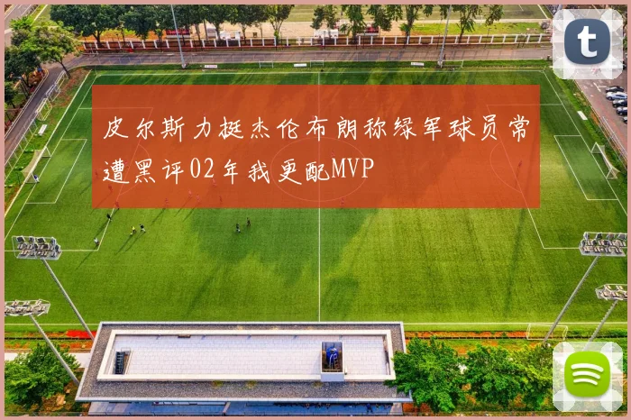 皮尔斯力挺杰伦布朗称绿军球员常遭黑评02年我更配MVP