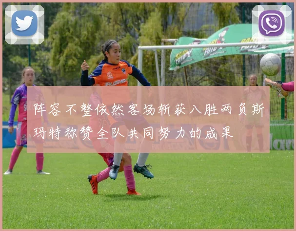 阵容不整依然客场斩获八胜两负斯玛特称赞全队共同努力的成果