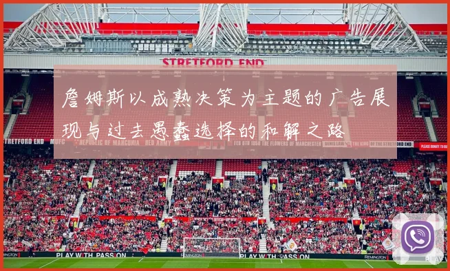 詹姆斯以成熟决策为主题的广告展现与过去愚蠢选择的和解之路