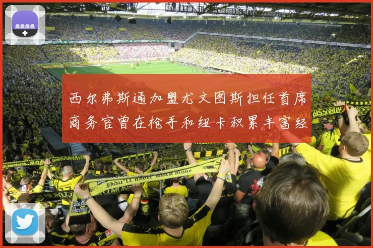 西尔弗斯通加盟尤文图斯担任首席商务官曾在枪手和纽卡积累丰富经验