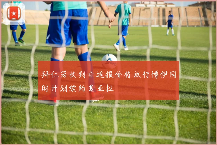 拜仁若收到合适报价将放行博伊同时计划续约基亚拉