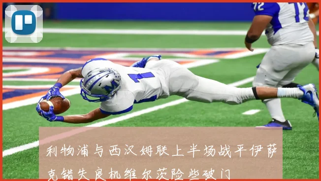 利物浦与西汉姆联上半场战平伊萨克错失良机维尔茨险些破门