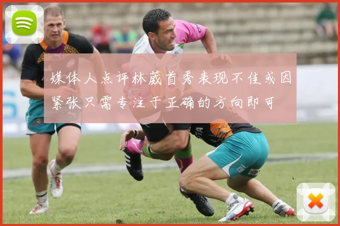 媒体人点评林葳首秀表现不佳或因紧张只需专注于正确的方向即可