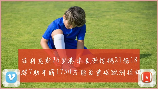 菲利克斯26岁赛季表现惊艳21场18球7助年薪1750万能否重返欧洲顶级联赛