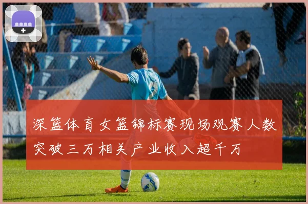 深篮体育女篮锦标赛现场观赛人数突破三万相关产业收入超千万