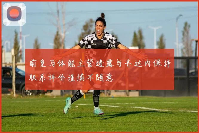 前皇马体能主管透露与齐达内保持联系评价谨慎不随意