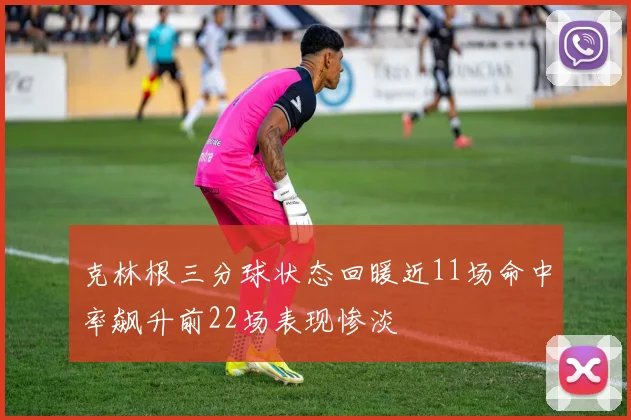 克林根三分球状态回暖近11场命中率飙升前22场表现惨淡