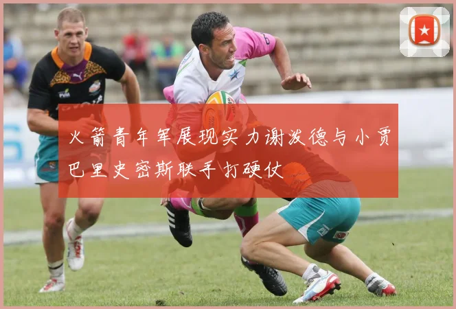 火箭青年军展现实力谢泼德与小贾巴里史密斯联手打硬仗
