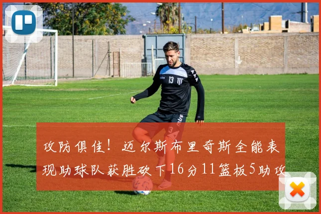 攻防俱佳！迈尔斯布里奇斯全能表现助球队获胜砍下16分11篮板5助攻3盖帽正负值高达18