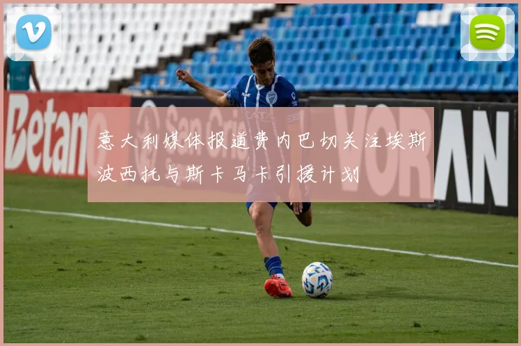 意大利媒体报道费内巴切关注埃斯波西托与斯卡马卡引援计划