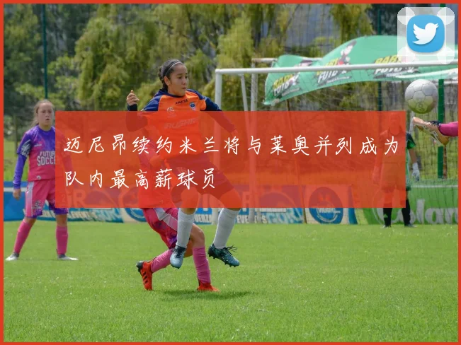 迈尼昂续约米兰将与莱奥并列成为队内最高薪球员