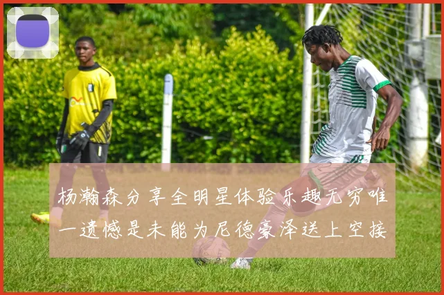 杨瀚森分享全明星体验乐趣无穷唯一遗憾是未能为尼德豪泽送上空接助攻