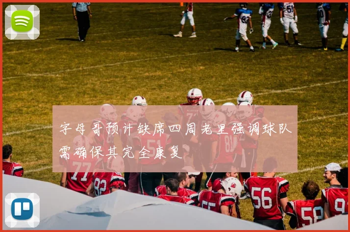 字母哥预计缺席四周老里强调球队需确保其完全康复