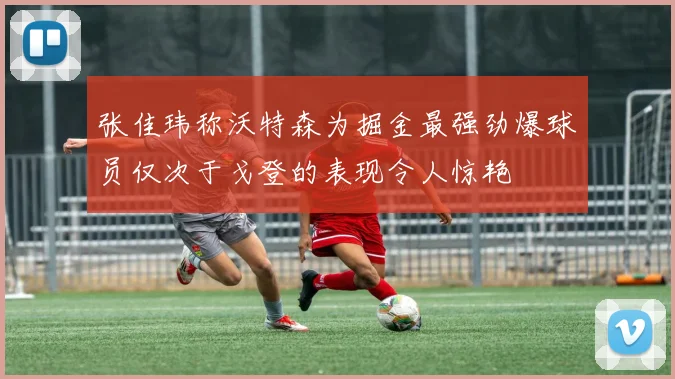张佳玮称沃特森为掘金最强劲爆球员仅次于戈登的表现令人惊艳