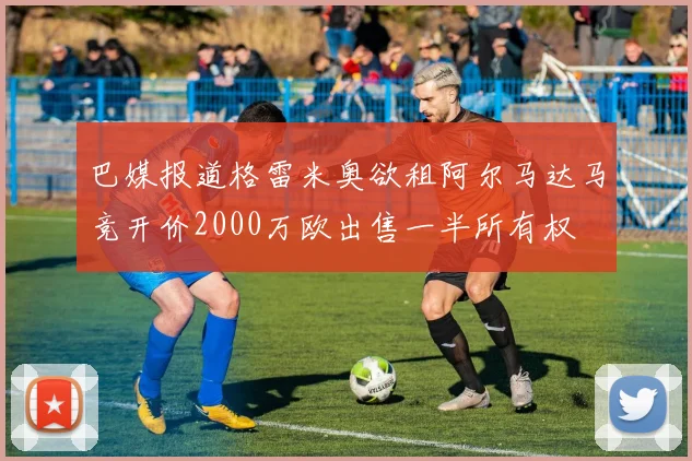 巴媒报道格雷米奥欲租阿尔马达马竞开价2000万欧出售一半所有权