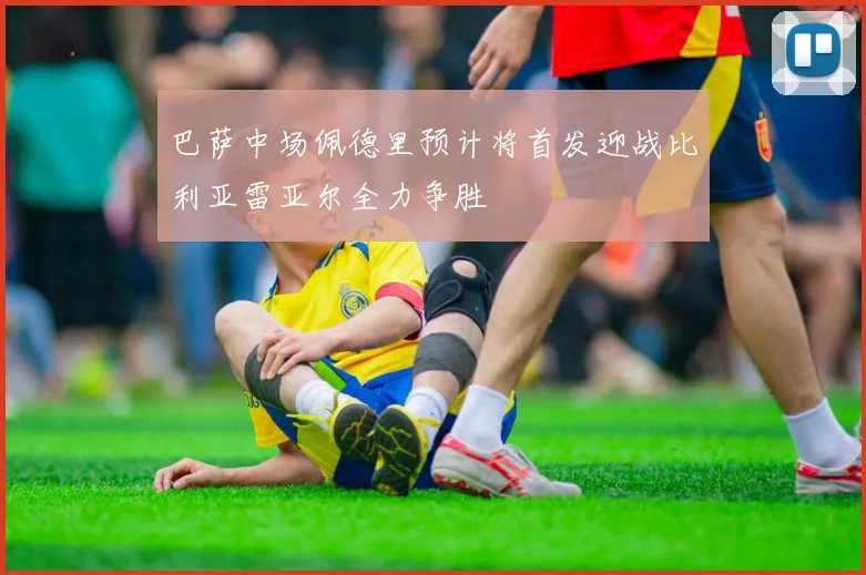 巴萨中场佩德里预计将首发迎战比利亚雷亚尔全力争胜